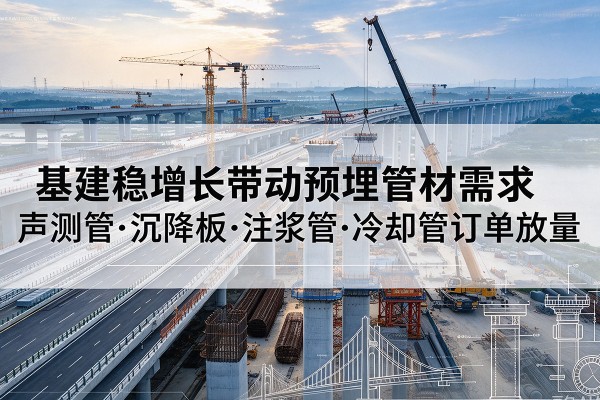 安宁基建稳增长带动预埋监测管材需求,声测管、沉降板、注浆管订单持续放量